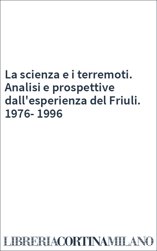 La scienza e i terremoti. Analisi e prospettive dall'esperienza del Friuli. 1976-1996