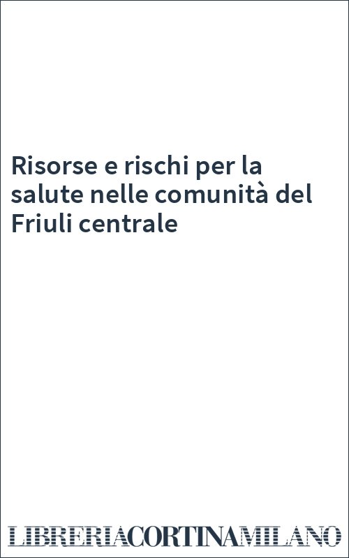 Risorse e rischi per la salute nelle comunità del Friuli centrale