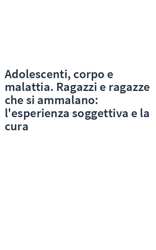 Adolescenti, corpo e malattia. Ragazzi e ragazze che si ammalano: l'esperienza soggettiva e la cura