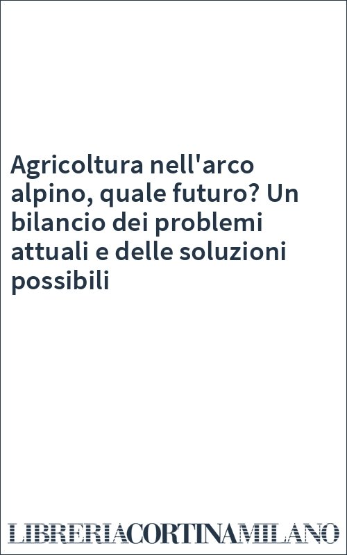 Agricoltura nell'arco alpino, quale futuro? Un bilancio dei problemi attuali e delle soluzioni possibili