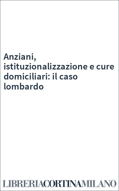 Anziani, istituzionalizzazione e cure domiciliari: il caso lombardo