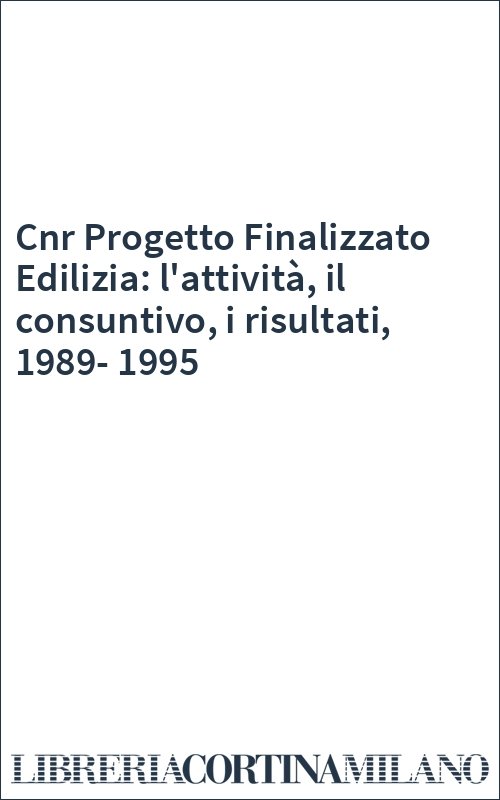 Cnr Progetto Finalizzato Edilizia: l'attività, il consuntivo, i risultati, 1989-1995