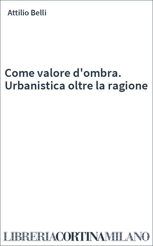 Come valore d'ombra. Urbanistica oltre la ragione