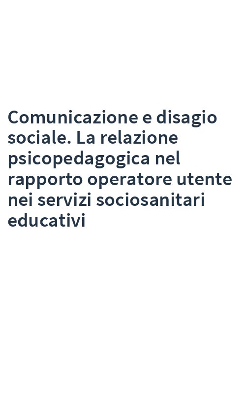 Comunicazione e disagio sociale. La relazione psicopedagogica nel rapporto operatore utente nei servizi sociosanitari educativi