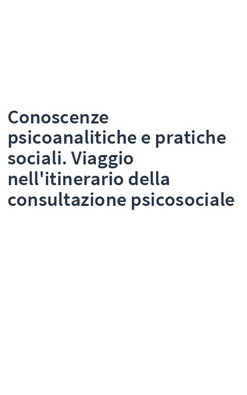 Conoscenze psicoanalitiche e pratiche sociali. Viaggio nell'itinerario della consultazione psicosociale