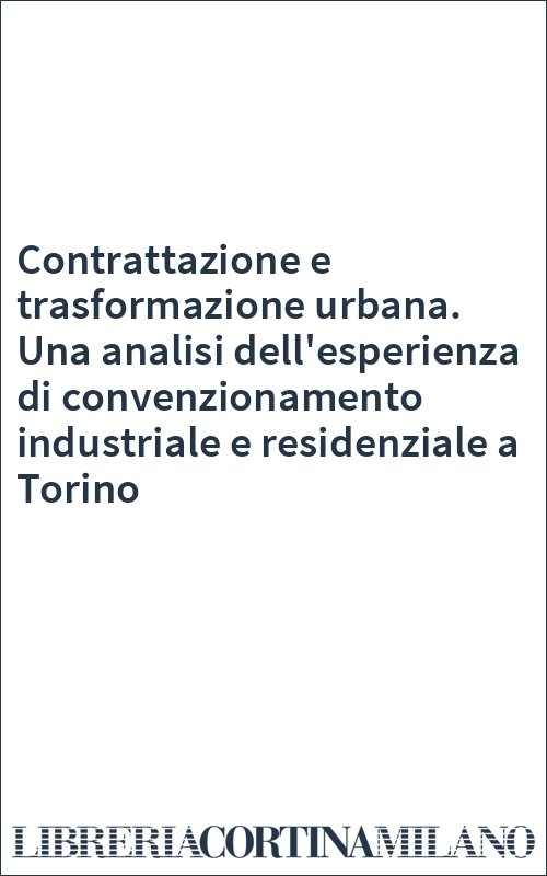 Contrattazione e trasformazione urbana. Una analisi dell'esperienza di convenzionamento industriale e residenziale a Torino