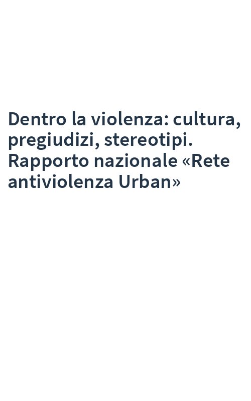 Dentro la violenza: cultura, pregiudizi, stereotipi. Rapporto nazionale «Rete antiviolenza Urban»