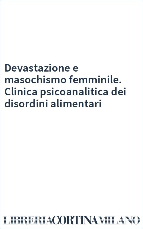 Devastazione e masochismo femminile. Clinica psicoanalitica dei disordini alimentari