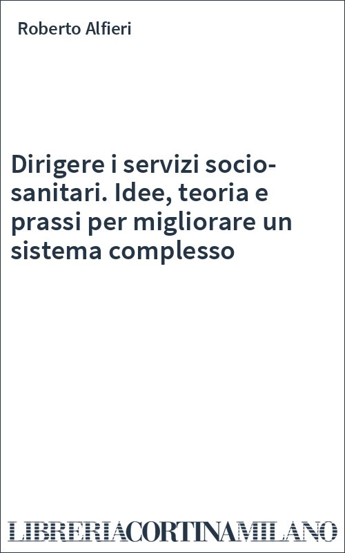 Dirigere i servizi socio-sanitari. Idee, teoria e prassi per migliorare un sistema complesso