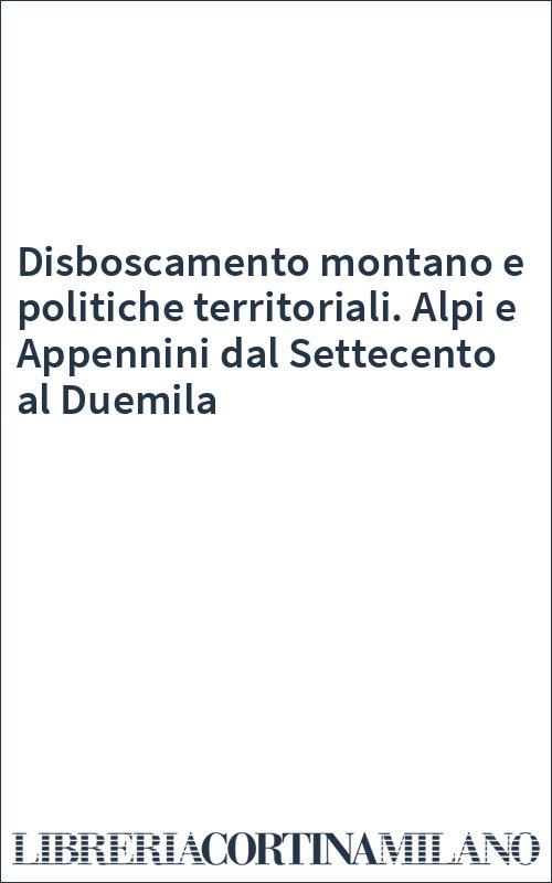 Disboscamento montano e politiche territoriali. Alpi e Appennini dal Settecento al Duemila