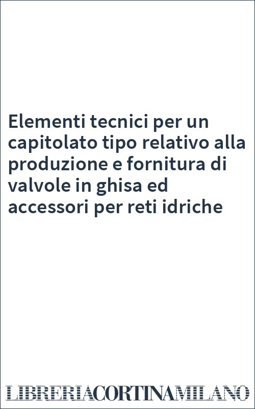 Elementi tecnici per un capitolato tipo relativo alla produzione e fornitura di valvole in ghisa ed accessori per reti idriche