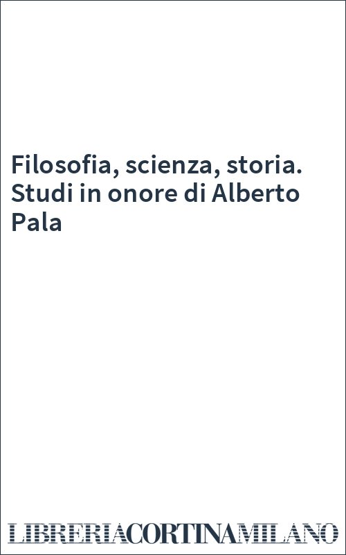 Filosofia, scienza, storia. Studi in onore di Alberto Pala
