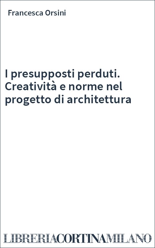 I presupposti perduti. Creatività e norme nel progetto di architettura