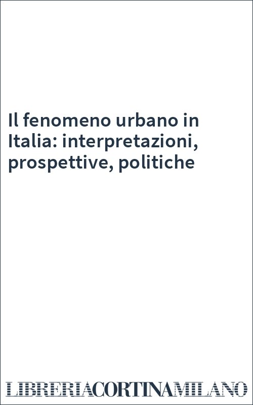 Il fenomeno urbano in Italia: interpretazioni, prospettive, politiche