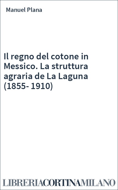 Il regno del cotone in Messico. La struttura agraria de La Laguna (1855-1910)