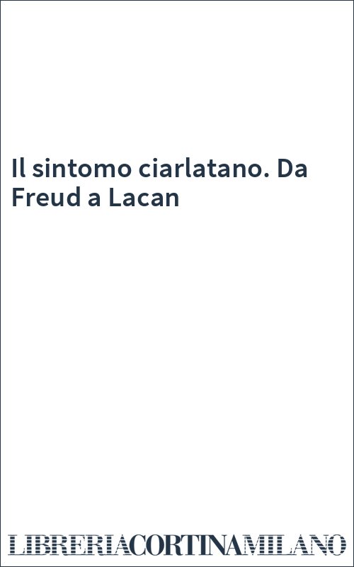 Il sintomo ciarlatano. Da Freud a Lacan