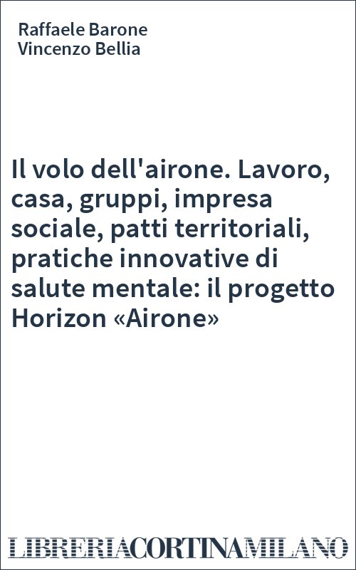 Il volo dell'airone. Lavoro, casa, gruppi, impresa sociale, patti territoriali, pratiche innovative di salute mentale: il progetto Horizon «Airone»