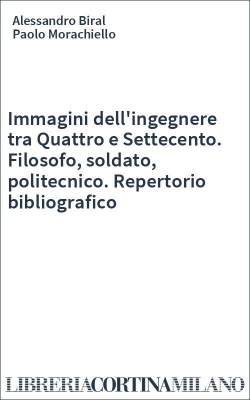 Immagini dell'ingegnere tra Quattro e Settecento. Filosofo, soldato, politecnico. Repertorio bibliografico