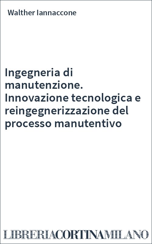 Ingegneria di manutenzione. Innovazione tecnologica e reingegnerizzazione del processo manutentivo