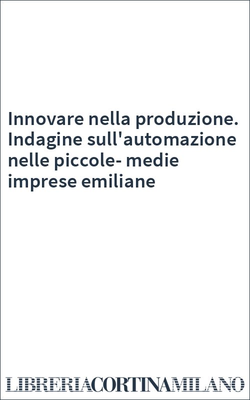Innovare nella produzione. Indagine sull'automazione nelle piccole-medie imprese emiliane