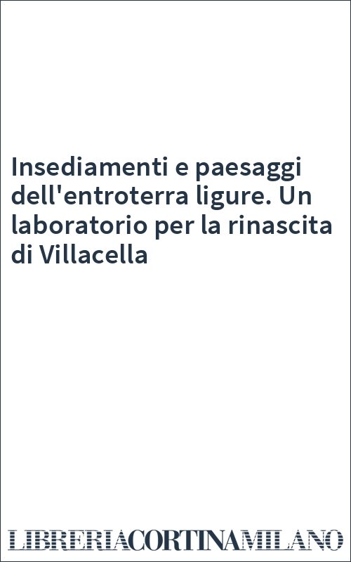 Insediamenti e paesaggi dell'entroterra ligure. Un laboratorio per la rinascita di Villacella
