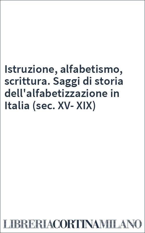 Istruzione, alfabetismo, scrittura. Saggi di storia dell'alfabetizzazione in Italia (sec. XV-XIX)