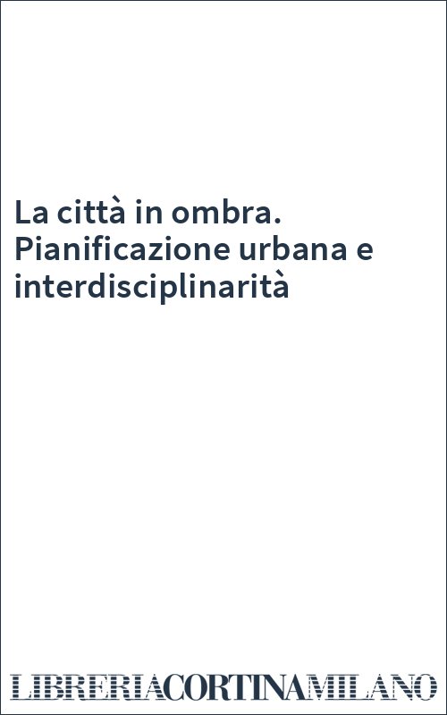 La città in ombra. Pianificazione urbana e interdisciplinarità
