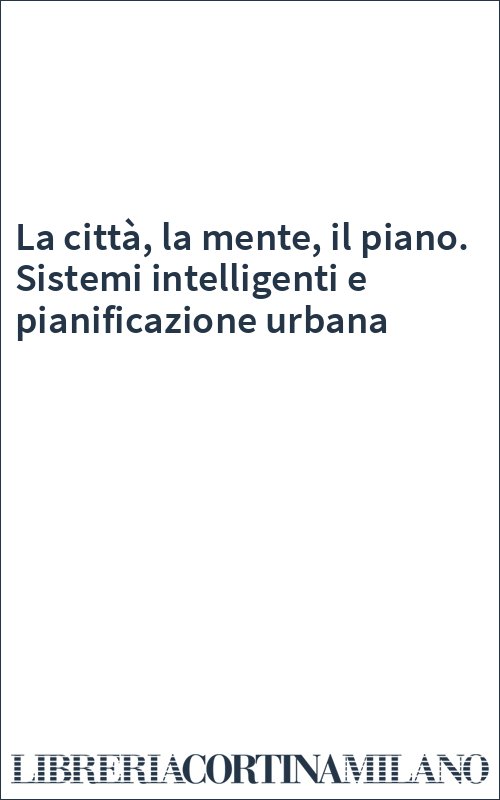 La città, la mente, il piano. Sistemi intelligenti e pianificazione urbana