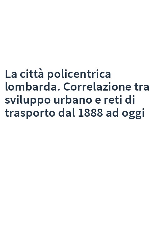 La città policentrica lombarda. Correlazione tra sviluppo urbano e reti di trasporto dal 1888 ad oggi