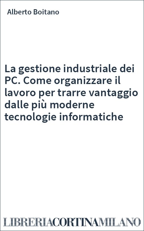 La gestione industriale dei PC. Come organizzare il lavoro per trarre vantaggio dalle più moderne tecnologie informatiche
