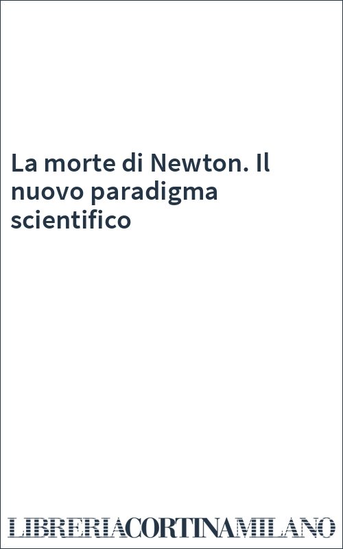 La morte di Newton. Il nuovo paradigma scientifico