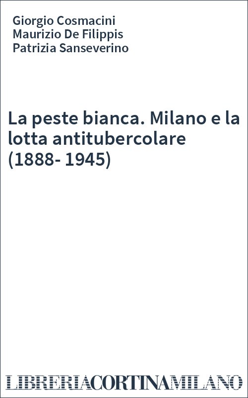 La peste bianca. Milano e la lotta antitubercolare (1888-1945)