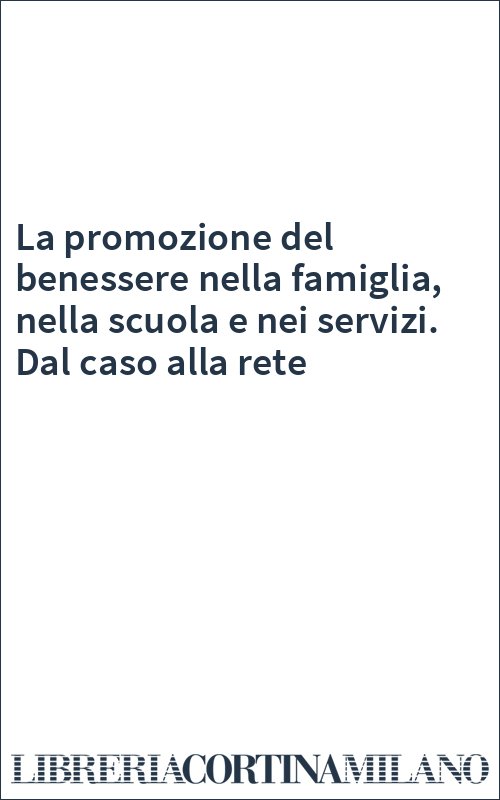 La promozione del benessere nella famiglia, nella scuola e nei servizi. Dal caso alla rete