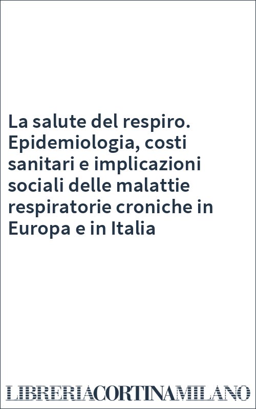 La salute del respiro. Epidemiologia, costi sanitari e implicazioni sociali delle malattie respiratorie croniche in Europa e in Italia