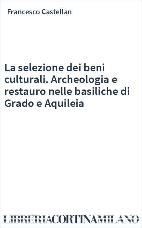 La selezione dei beni culturali. Archeologia e restauro nelle basiliche di Grado e Aquileia
