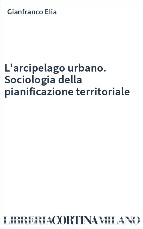 L'arcipelago urbano. Sociologia della pianificazione territoriale