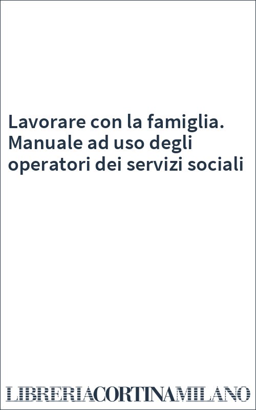 Lavorare con la famiglia. Manuale ad uso degli operatori dei servizi sociali