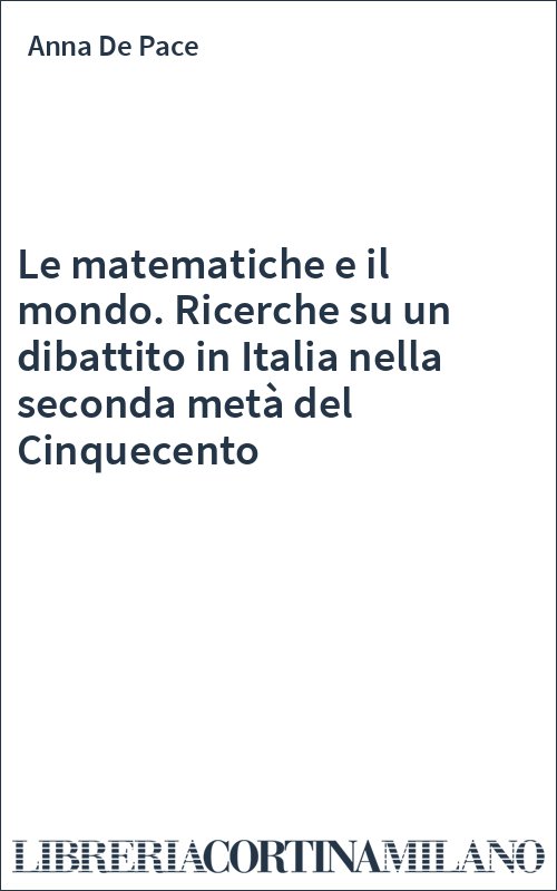Le matematiche e il mondo. Ricerche su un dibattito in Italia nella seconda metà del Cinquecento