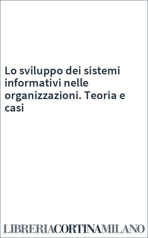 Lo sviluppo dei sistemi informativi nelle organizzazioni. Teoria e casi