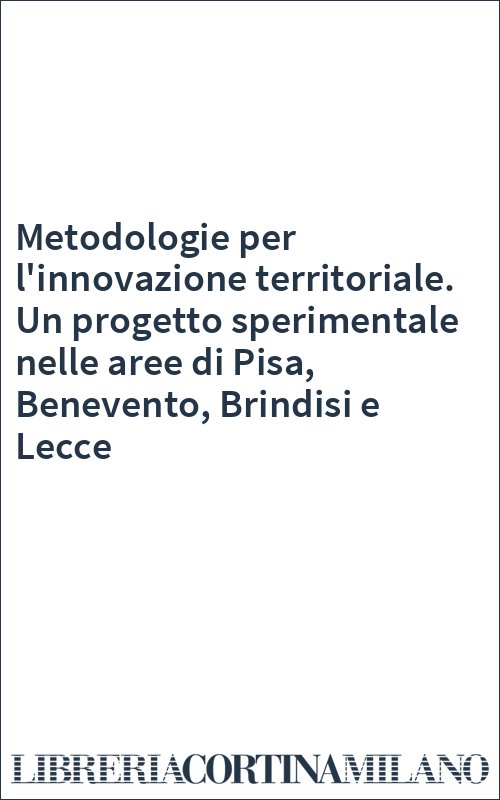 Metodologie per l'innovazione territoriale. Un progetto sperimentale nelle aree di Pisa, Benevento, Brindisi e Lecce