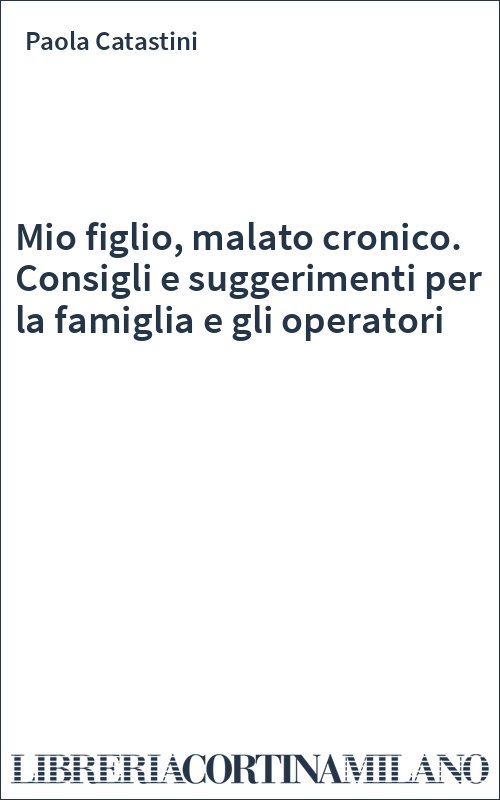 Mio figlio, malato cronico. Consigli e suggerimenti per la famiglia e gli operatori