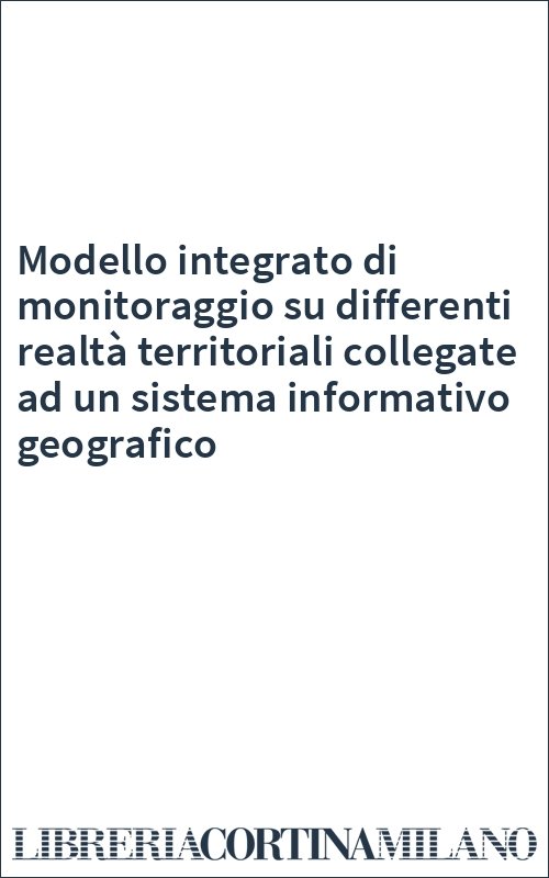 Modello integrato di monitoraggio su differenti realtà territoriali collegate ad un sistema informativo geografico