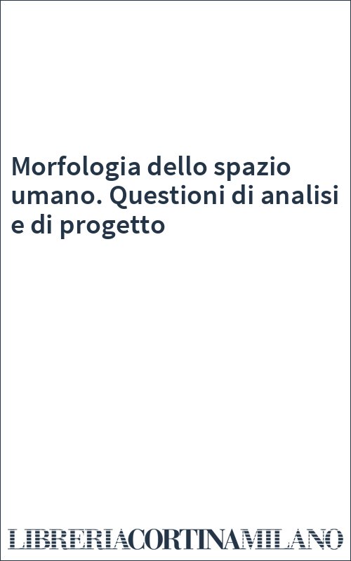 Morfologia dello spazio umano. Questioni di analisi e di progetto