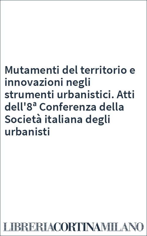 Mutamenti del territorio e innovazioni negli strumenti urbanistici. Atti dell'8ª Conferenza della Società italiana degli urbanisti