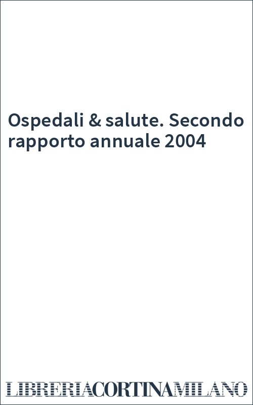 Ospedali & salute. Secondo rapporto annuale 2004