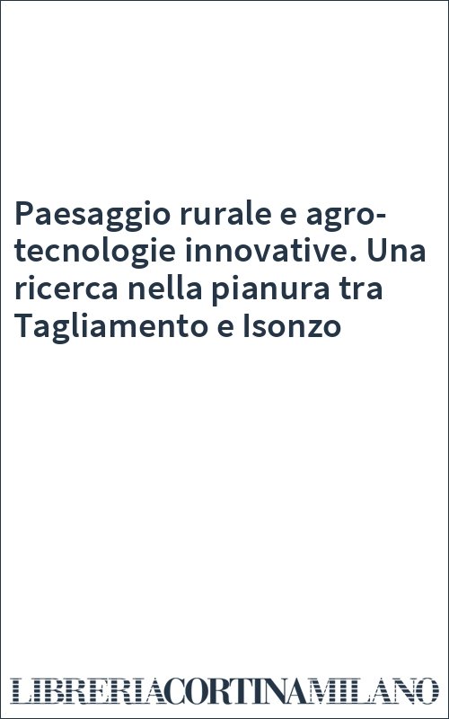 Paesaggio rurale e agro-tecnologie innovative. Una ricerca nella pianura tra Tagliamento e Isonzo