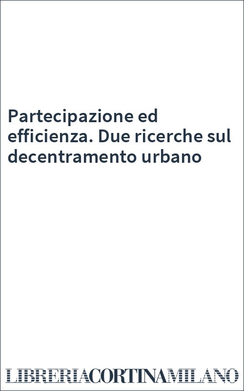 Partecipazione ed efficienza. Due ricerche sul decentramento urbano