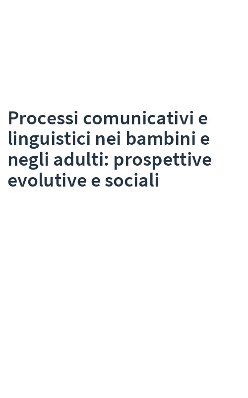 Processi comunicativi e linguistici nei bambini e negli adulti: prospettive evolutive e sociali