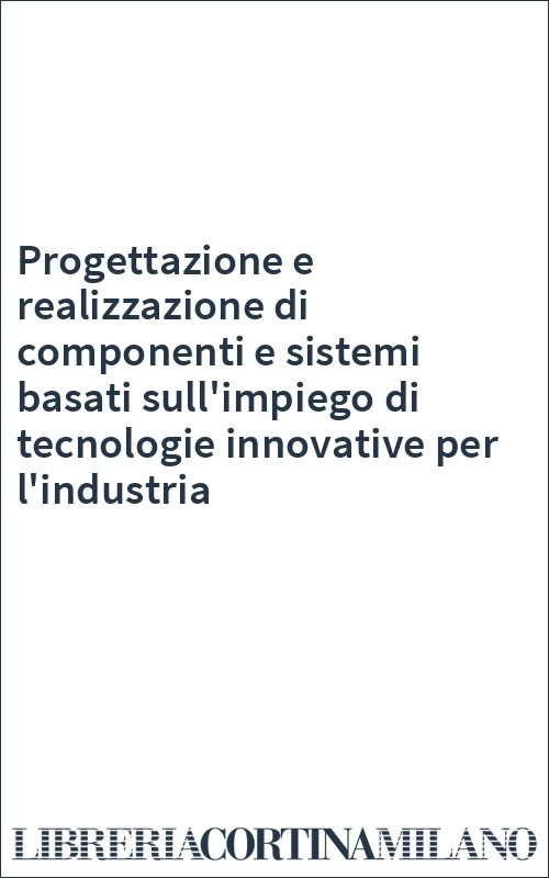 Progettazione e realizzazione di componenti e sistemi basati sull'impiego di tecnologie innovative per l'industria