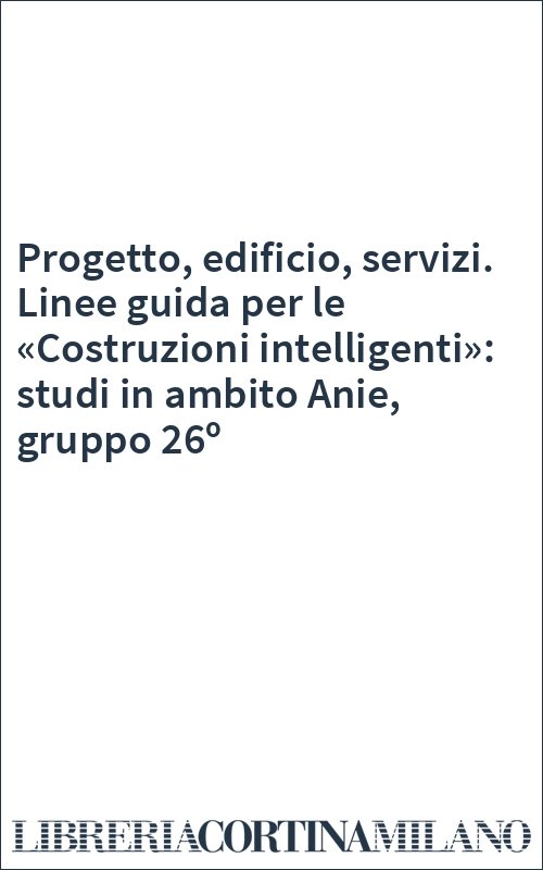 Progetto, edificio, servizi. Linee guida per le «Costruzioni intelligenti»: studi in ambito Anie, gruppo 26º